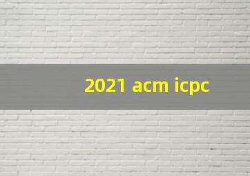 2021 acm icpc